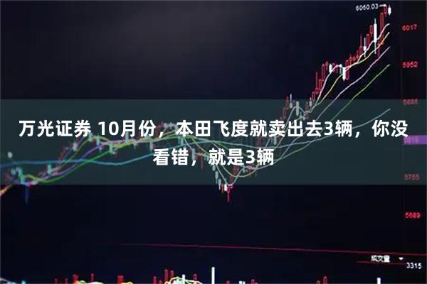 万光证券 10月份，本田飞度就卖出去3辆，你没看错，就是3辆