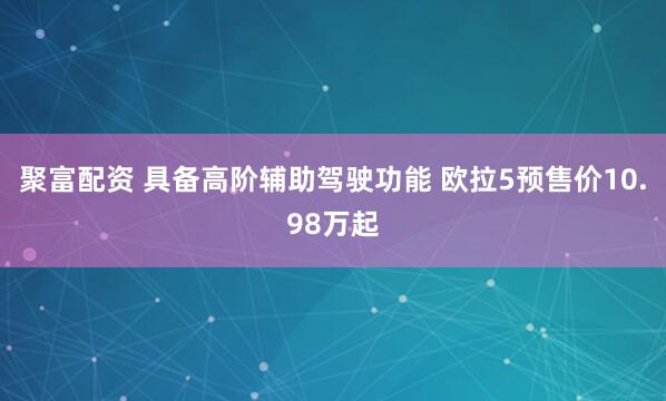 聚富配资 具备高阶辅助驾驶功能 欧拉5预售价10.98万起