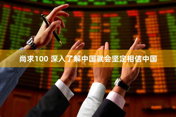 尚求100 深入了解中国就会坚定相信中国