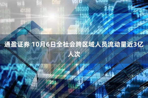 通盈证券 10月6日全社会跨区域人员流动量近3亿人次