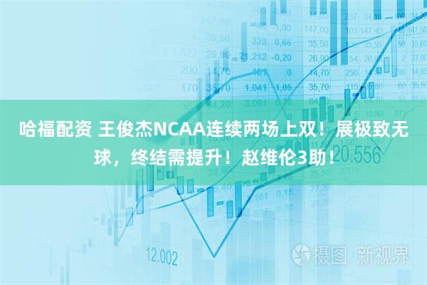 哈福配资 王俊杰NCAA连续两场上双！展极致无球，终结需提升！赵维伦3助！
