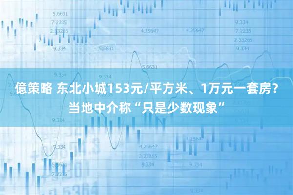 億策略 东北小城153元/平方米、1万元一套房？当地中介称“只是少数现象”
