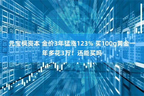 元宝枫资本 金价3年猛涨123% 买100g黄金一年多花3万！还能买吗