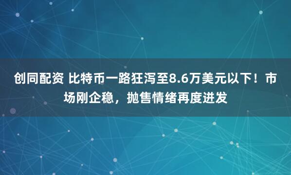 创同配资 比特币一路狂泻至8.6万美元以下！市场刚企稳，抛售情绪再度迸发