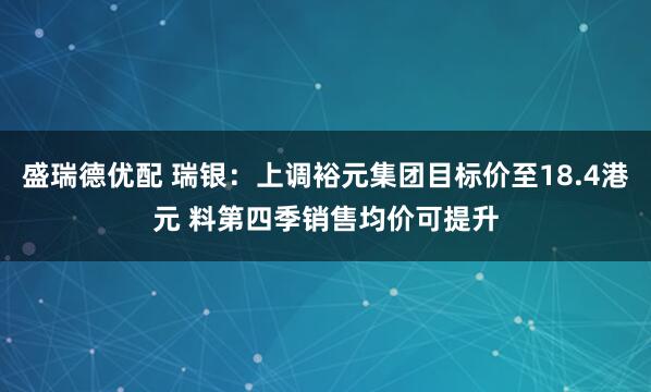盛瑞德优配 瑞银：上调裕元集团目标价至18.4港元 料第四季销售均价可提升