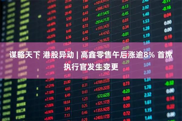 谋略天下 港股异动 | 高鑫零售午后涨逾8% 首席执行官发生变更