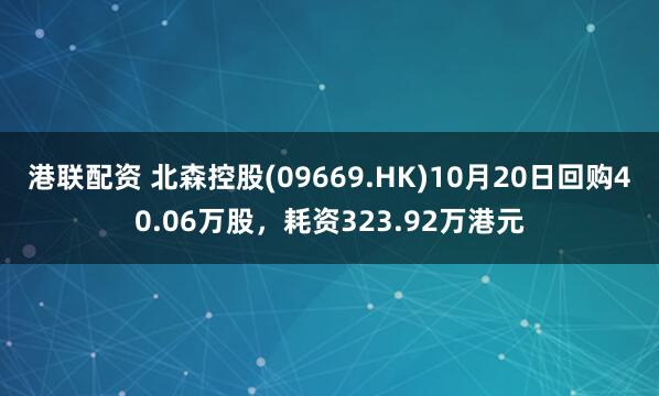 港联配资 北森控股(09669.HK)10月20日回购40.06万股，耗资323.92万港元