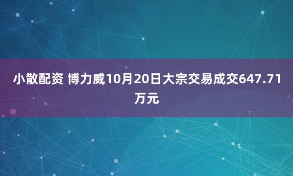 小散配资 博力威10月20日大宗交易成交647.71万元