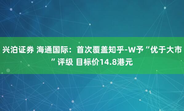 兴泊证券 海通国际：首次覆盖知乎-W予“优于大市”评级 目标价14.8港元