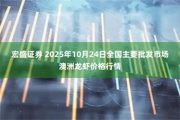 宏盛证券 2025年10月24日全国主要批发市场澳洲龙虾价格行情