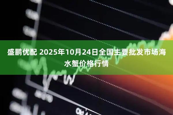 盛鹏优配 2025年10月24日全国主要批发市场海水蟹价格行情