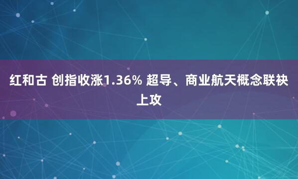 红和古 创指收涨1.36% 超导、商业航天概念联袂上攻