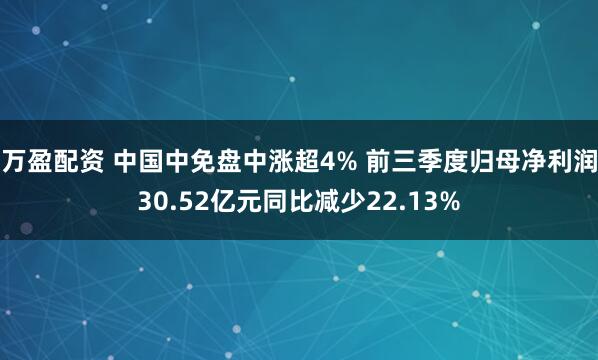 万盈配资 中国中免盘中涨超4% 前三季度归母净利润30.52亿元同比减少22.13%
