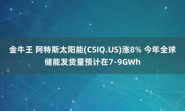 金牛王 阿特斯太阳能(CSIQ.US)涨8% 今年全球储能发货量预计在7-9GWh