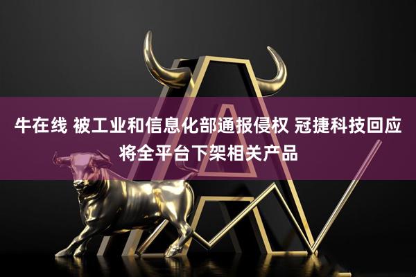 牛在线 被工业和信息化部通报侵权 冠捷科技回应将全平台下架相关产品