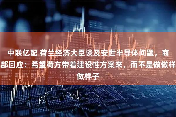 中联亿配 荷兰经济大臣谈及安世半导体问题，商务部回应：希望荷方带着建设性方案来，而不是做做样子
