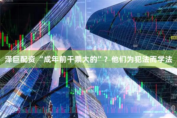 泽巨配资 “成年前干票大的”？他们为犯法而学法