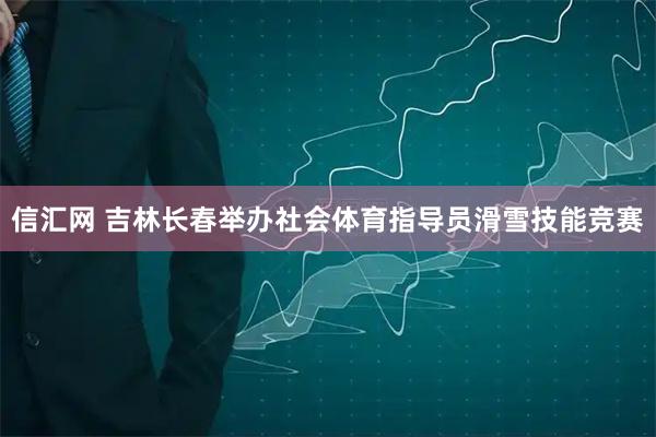 信汇网 吉林长春举办社会体育指导员滑雪技能竞赛