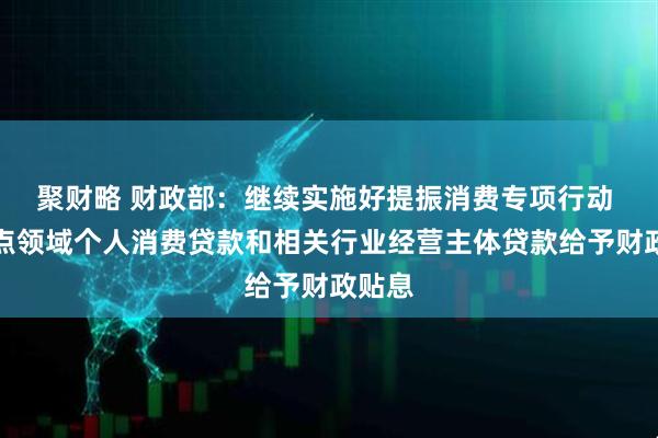 聚财略 财政部：继续实施好提振消费专项行动 对重点领域个人消费贷款和相关行业经营主体贷款给予财政贴息