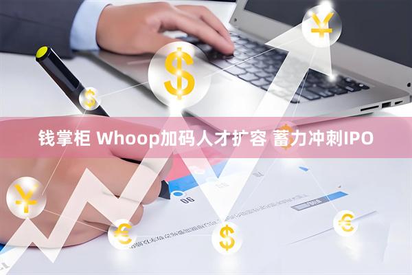 钱掌柜 Whoop加码人才扩容 蓄力冲刺IPO