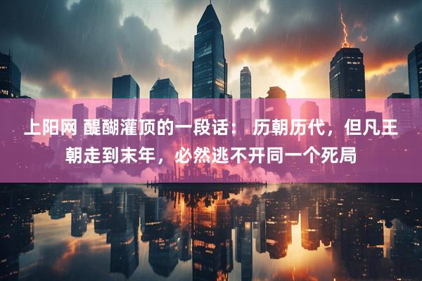 上阳网 醍醐灌顶的一段话： 历朝历代，但凡王朝走到末年，必然逃不开同一个死局