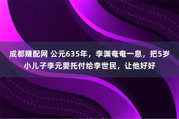 成都赚配网 公元635年，李渊奄奄一息，把5岁小儿子李元婴托付给李世民，让他好好